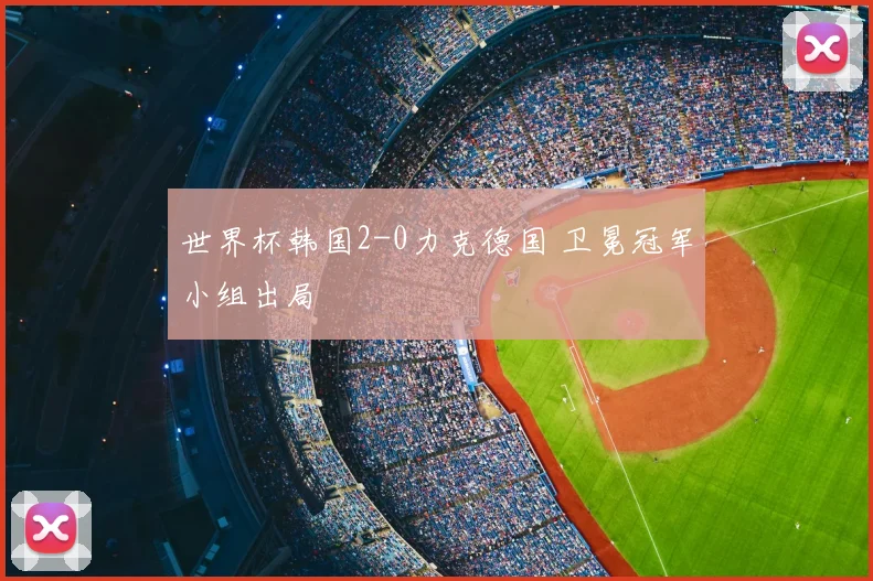 世界杯韩国2-0力克德国 卫冕冠军小组出局