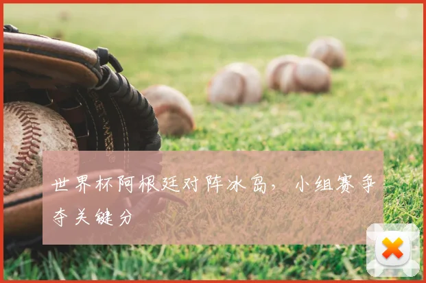 世界杯阿根廷对阵冰岛，小组赛争夺关键分