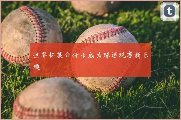 世界杯集公仔卡成为球迷观赛新乐趣