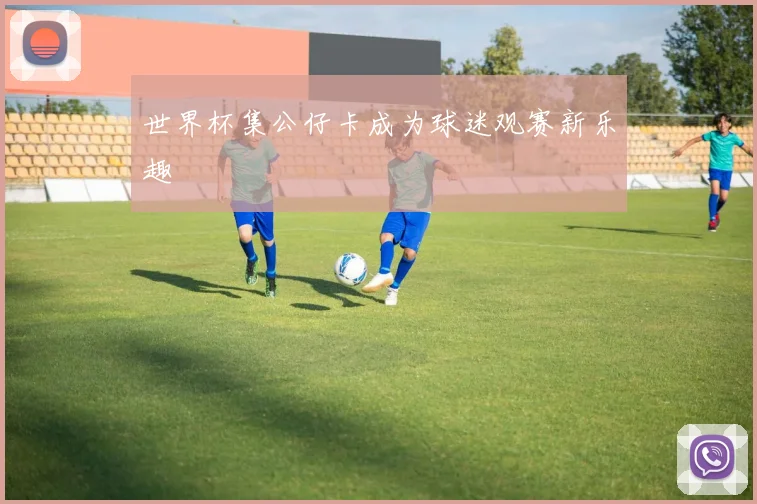 世界杯集公仔卡成为球迷观赛新乐趣