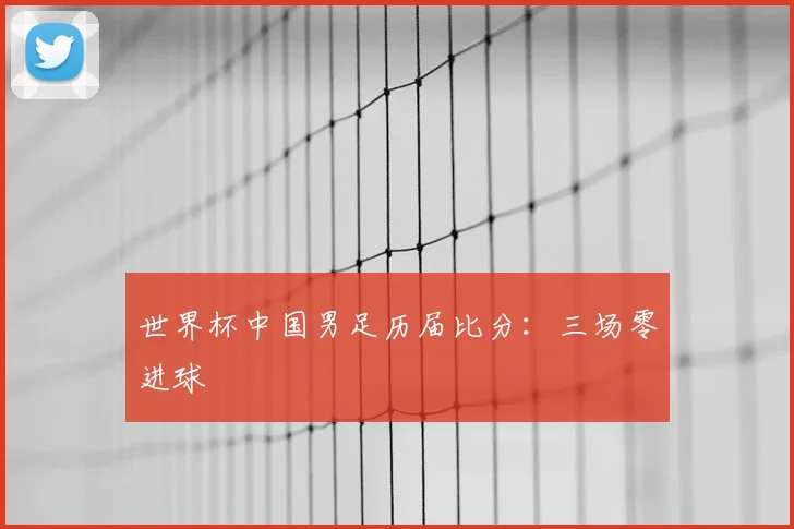 世界杯中国男足历届比分：三场零进球
