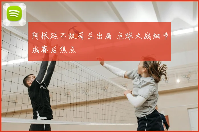 阿根廷不敌荷兰出局 点球大战细节成赛后焦点