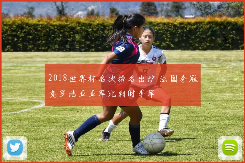 2018世界杯名次排名出炉 法国夺冠克罗地亚亚军比利时季军
