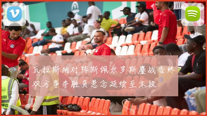 瓦拉斯纳对阵斯佩尔罗斯鏖战告终双方争夺胜负悬念延续至末段