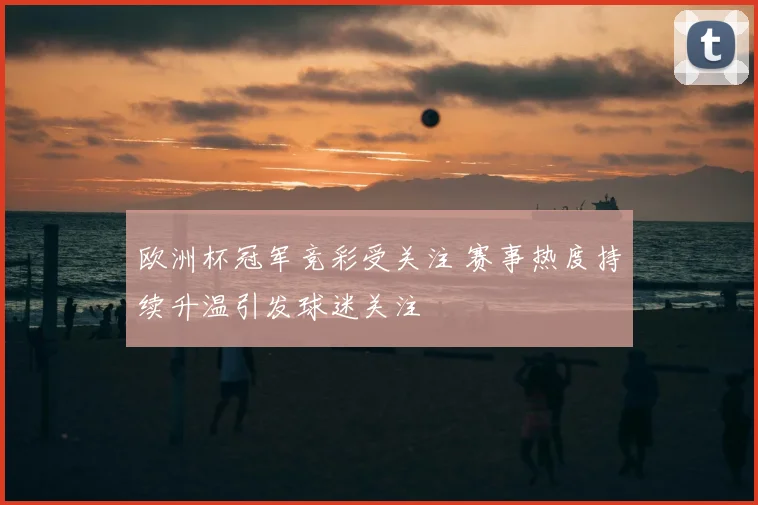 欧洲杯冠军竞彩受关注 赛事热度持续升温引发球迷关注