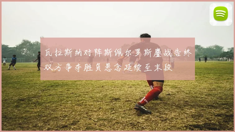 瓦拉斯纳对阵斯佩尔罗斯鏖战告终双方争夺胜负悬念延续至末段