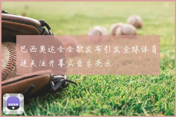 巴西奥运会会歌发布引发全球体育迷关注开幕式音乐亮点