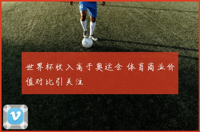 世界杯收入高于奥运会 体育商业价值对比引关注