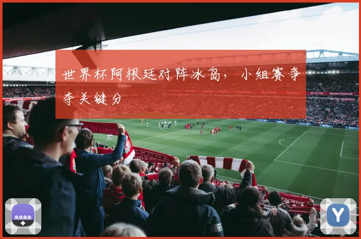 世界杯阿根廷对阵冰岛，小组赛争夺关键分