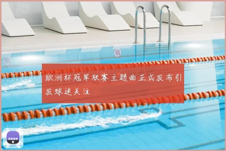 欧洲杯冠军联赛主题曲正式发布引发球迷关注