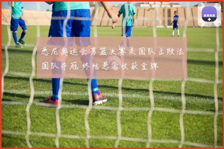 悉尼奥运会男篮决赛美国队击败法国队夺冠 终结悬念收获金牌