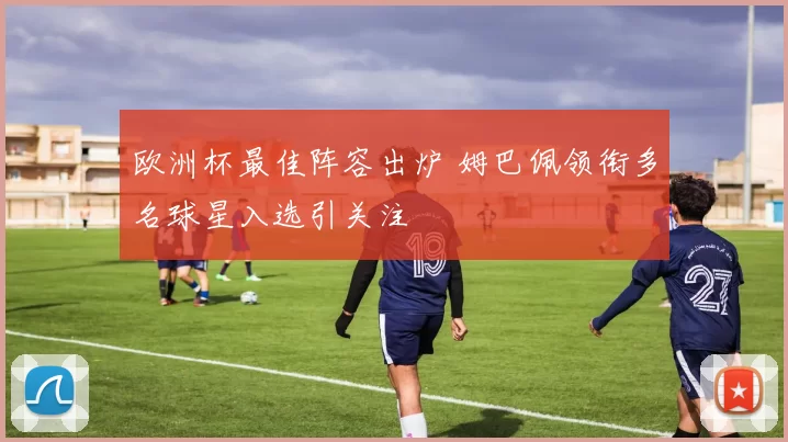 欧洲杯最佳阵容出炉 姆巴佩领衔多名球星入选引关注
