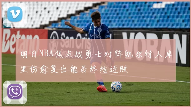 明日NBA焦点战勇士对阵凯尔特人库里伤愈复出能否终结连败