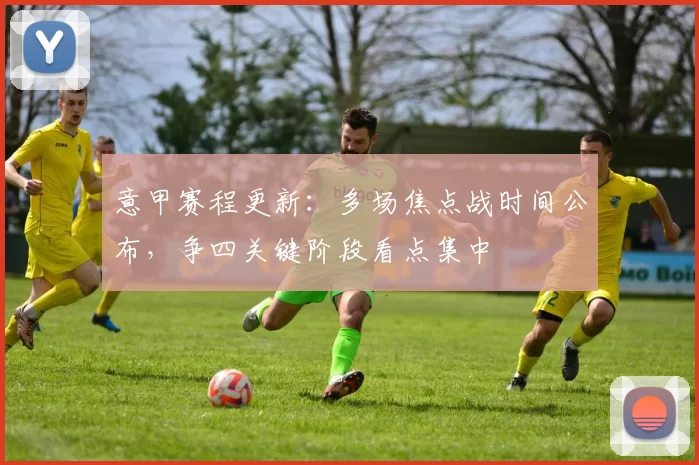 意甲赛程更新：多场焦点战时间公布，争四关键阶段看点集中