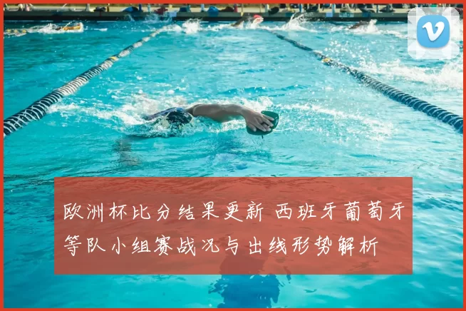 欧洲杯比分结果更新 西班牙葡萄牙等队小组赛战况与出线形势解析