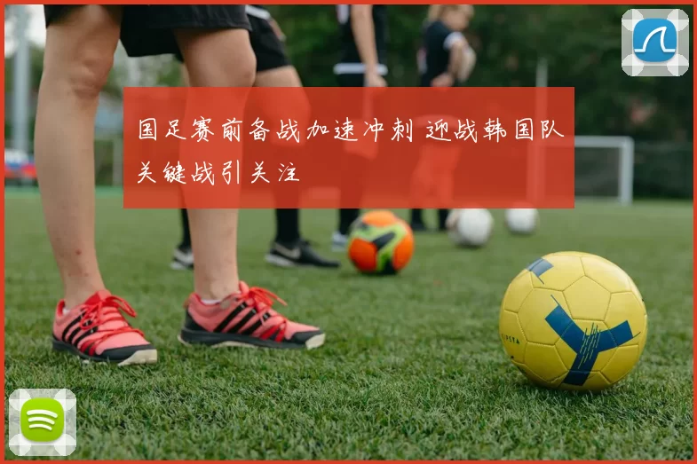 国足赛前备战加速冲刺 迎战韩国队关键战引关注