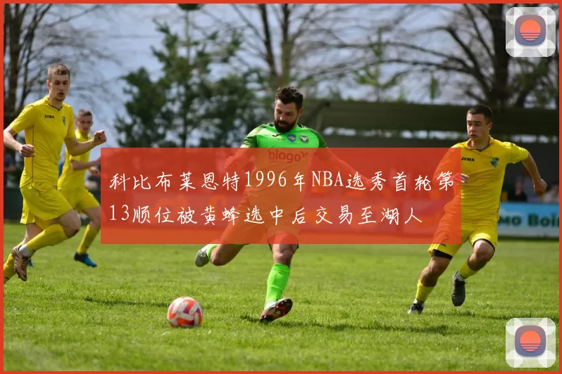 科比布莱恩特1996年NBA选秀首轮第13顺位被黄蜂选中后交易至湖人