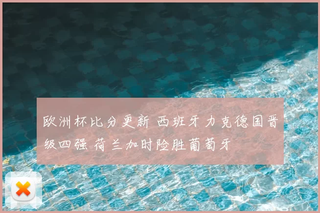欧洲杯比分更新 西班牙力克德国晋级四强 荷兰加时险胜葡萄牙