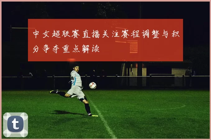 中女超联赛直播关注赛程调整与积分争夺重点解读