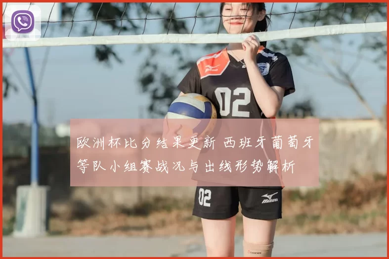 欧洲杯比分结果更新 西班牙葡萄牙等队小组赛战况与出线形势解析