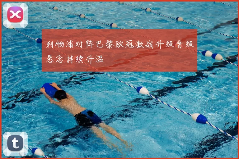 利物浦对阵巴黎欧冠激战升级晋级悬念持续升温