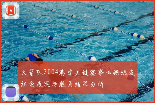 火箭队2004赛季关键赛事回顾姚麦组合表现与胜负结果分析