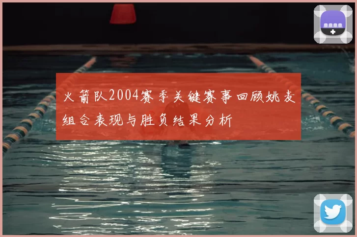 火箭队2004赛季关键赛事回顾姚麦组合表现与胜负结果分析