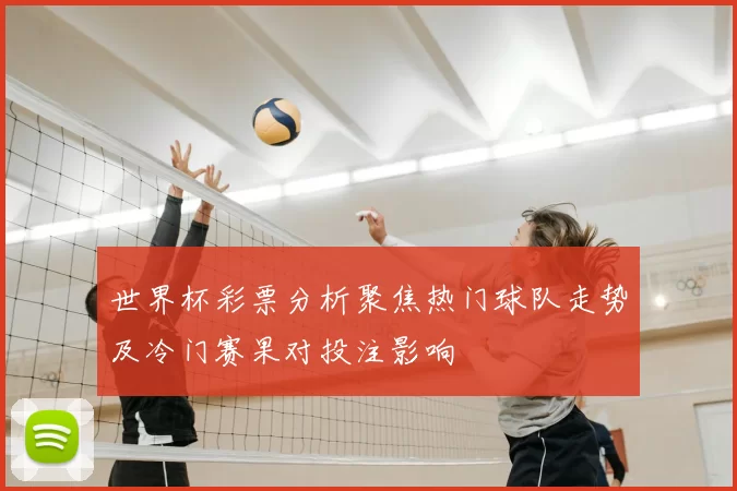 世界杯彩票分析聚焦热门球队走势及冷门赛果对投注影响