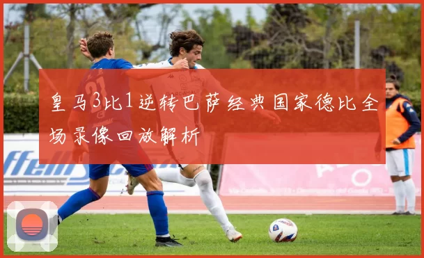 皇马3比1逆转巴萨经典国家德比全场录像回放解析
