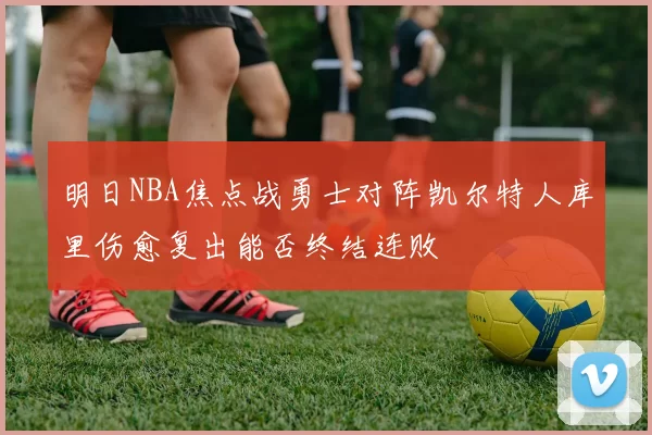 明日NBA焦点战勇士对阵凯尔特人库里伤愈复出能否终结连败