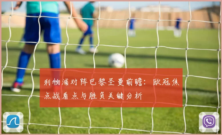 利物浦对阵巴黎圣曼前瞻：欧冠焦点战看点与胜负关键分析