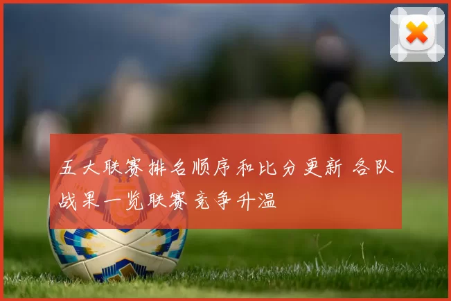 五大联赛排名顺序和比分更新 各队战果一览联赛竞争升温