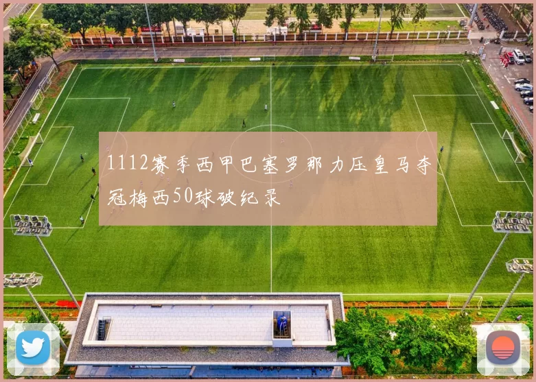 1112赛季西甲巴塞罗那力压皇马夺冠梅西50球破纪录