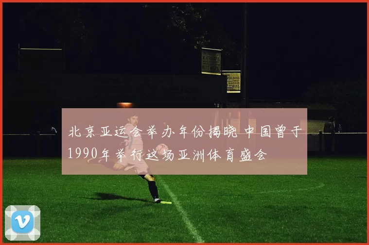 北京亚运会举办年份揭晓 中国曾于1990年举行这场亚洲体育盛会