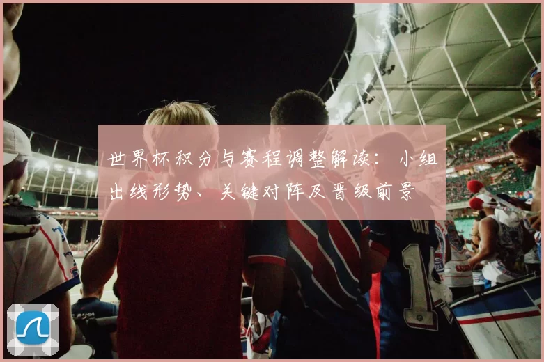 世界杯积分与赛程调整解读:小组出线形势、关键对阵及晋级前景