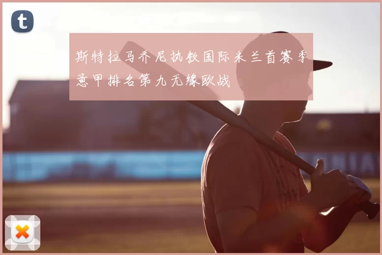 斯特拉马乔尼执教国际米兰首赛季意甲排名第九无缘欧战