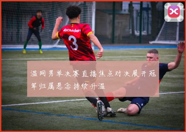 温网男单决赛直播焦点对决展开冠军归属悬念持续升温