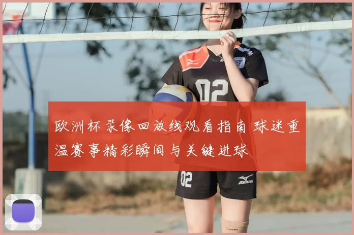 欧洲杯录像回放线观看指南 球迷重温赛事精彩瞬间与关键进球