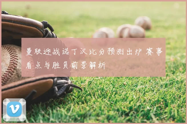 曼联迎战诺丁汉比分预测出炉 赛事看点与胜负前景解析