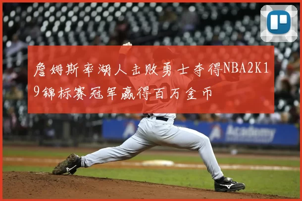 詹姆斯率湖人击败勇士夺得NBA2K19锦标赛冠军赢得百万金币