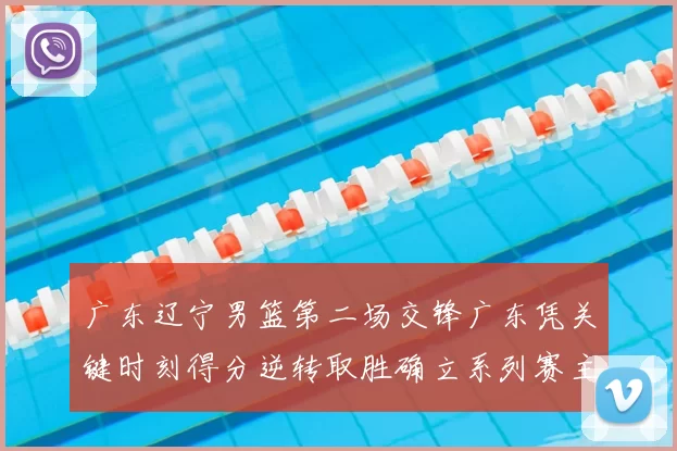 广东辽宁男篮第二场交锋广东凭关键时刻得分逆转取胜确立系列赛主动权