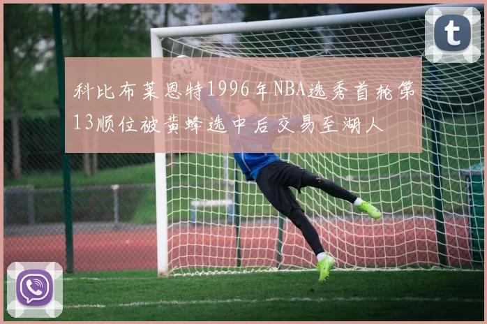 科比布莱恩特1996年NBA选秀首轮第13顺位被黄蜂选中后交易至湖人