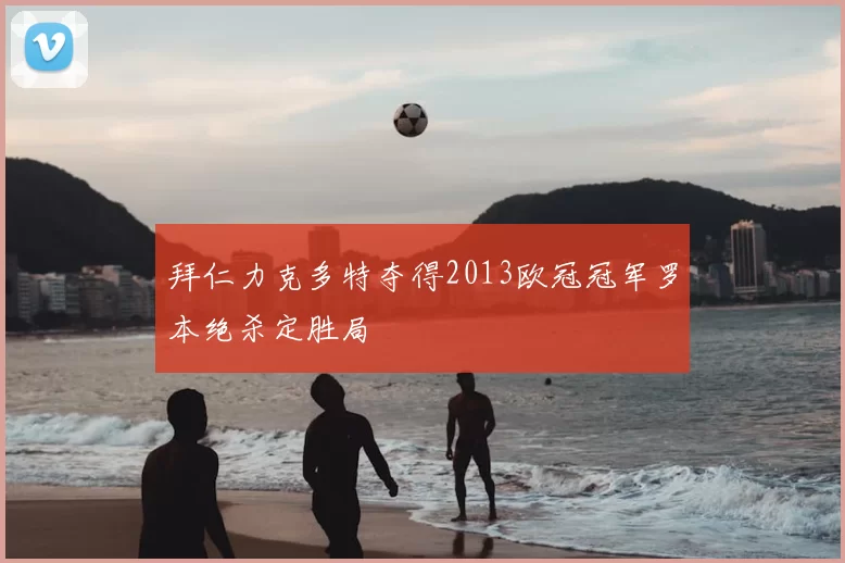 拜仁力克多特夺得2013欧冠冠军罗本绝杀定胜局