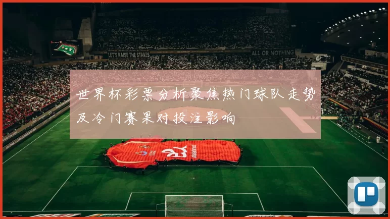 世界杯彩票分析聚焦热门球队走势及冷门赛果对投注影响