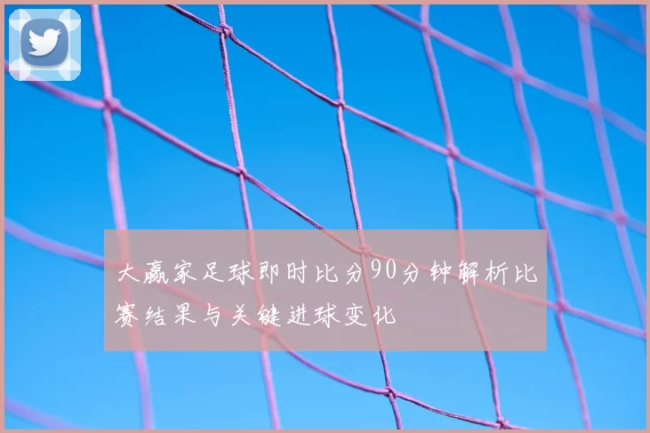 大赢家足球即时比分90分钟解析比赛结果与关键进球变化
