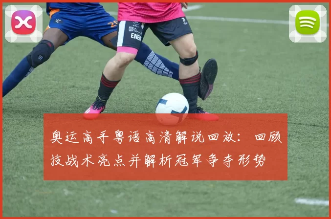 奥运高手粤语高清解说回放:回顾技战术亮点并解析冠军争夺形势