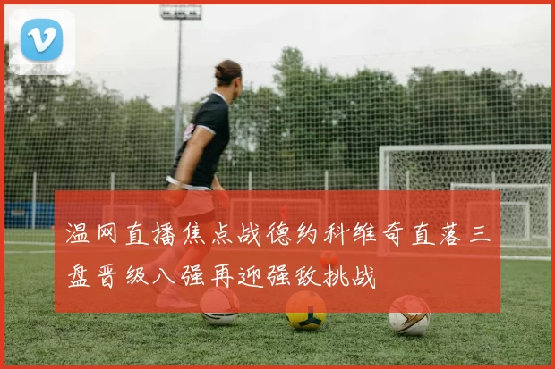 温网直播焦点战德约科维奇直落三盘晋级八强再迎强敌挑战