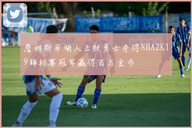 詹姆斯率湖人击败勇士夺得NBA2K19锦标赛冠军赢得百万金币