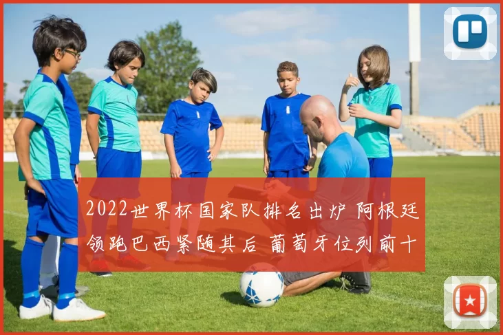 2022世界杯国家队排名出炉 阿根廷领跑巴西紧随其后 葡萄牙位列前十