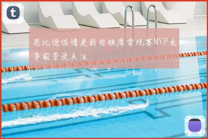 恩比德伤情更新将缺席常规赛MVP竞争前景受关注